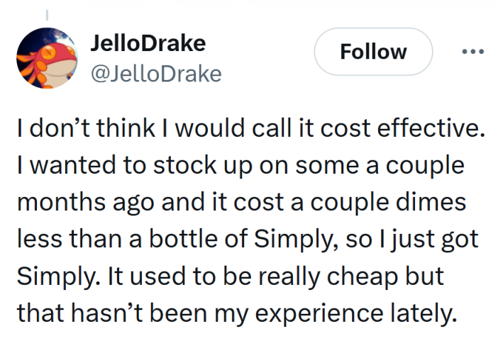 Tweet that reads, "I don’t think I would call it cost effective. I wanted to stock up on some a couple months ago and it cost a couple dimes less than a bottle of Simply, so I just got Simply. It used to be really cheap but that hasn’t been my experience lately."