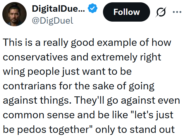 Tweet reading "This is a really good example of how conservatives and extremely right wing people just want to be contrarians for the sake of going against things. They'll go against even common sense and be like "let's just be pedos together" only to stand out"