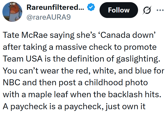 Tweet reading "Tate McRae saying she’s ‘Canada down’ after taking a massive check to promote Team USA is the definition of gaslighting. You can’t wear the red, white, and blue for NBC and then post a childhood photo with a maple leaf when the backlash hits. A paycheck is a paycheck, just own it"