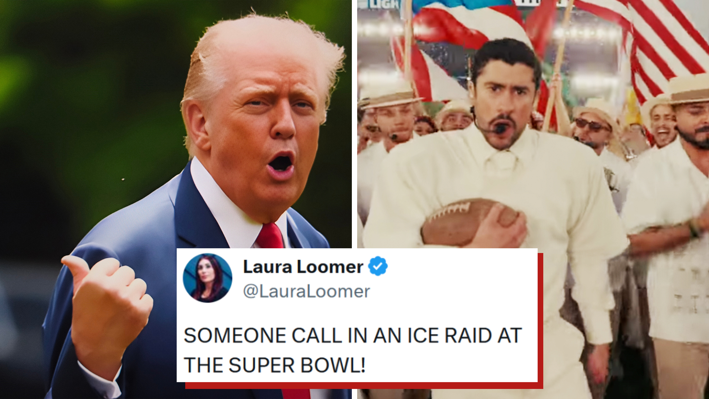 Left: President Donald Trump wearing a suit with his mouth open, gesturing emphatically while walking outdoors with a blurred green background. Right: Screenshot of Bad Bunny's Super Bowl halftime performance. Tweet overlay from Laura Loomer reads, "SOMEONE CALL IN AN ICE RAID AT THE SUPER BOWL!"