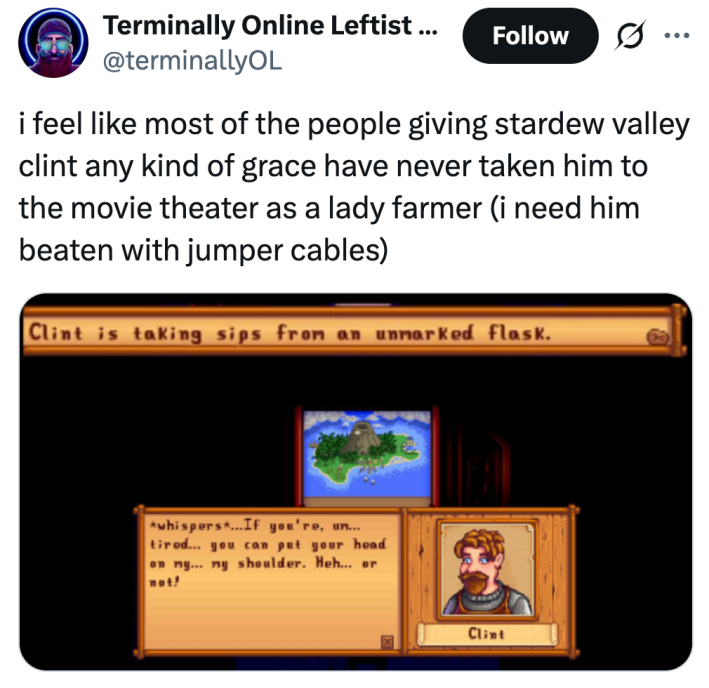 i feel like most of the people giving stardew valley clint any kind of grace have never taken him to the movie theater as a lady farmer (i need him beaten with jumper cables)