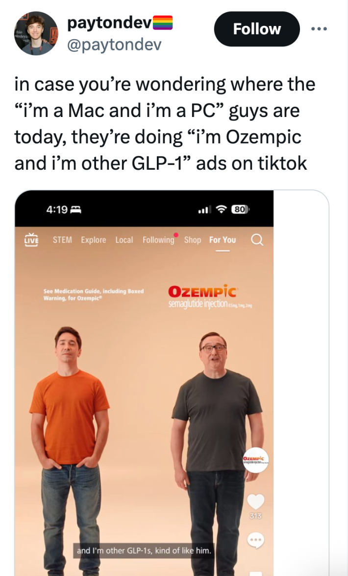 in case you’re wondering where the “i’m a Mac and i’m a PC” guys are today, they’re doing “i’m Ozempic and i’m other GLP-1” ads on tiktok