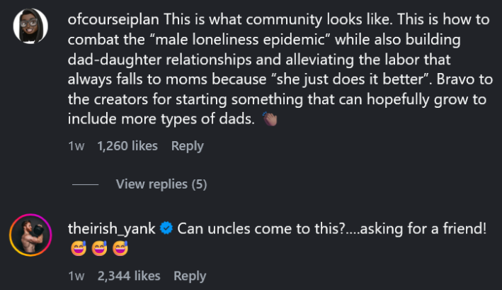 Comentários do Instagram incluindo uma leitura "É assim que a comunidade se parece. É assim que se combate a “epidemia de solidão masculina” ao mesmo tempo que se constrói relações pai-filha e se alivia o trabalho que sempre cabe às mães porque “ela simplesmente faz melhor”. Parabéns aos criadores por iniciarem algo que pode crescer para incluir mais tipos de pais."