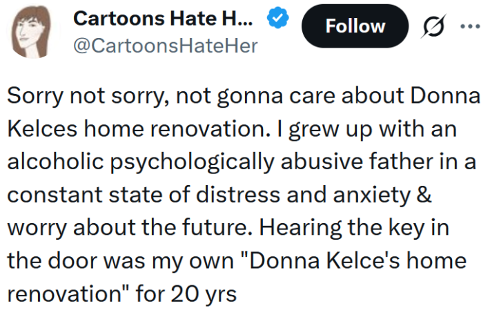 Tweet reading "Sorry not sorry, not gonna care about Donna Kelces home renovation. I grew up with an alcoholic psychologically abusive father in a constant state of distress and anxiety & worry about the future. Hearing the key in the door was my own "Donna Kelce's home renovation" for 20 yrs"