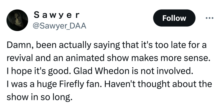 Tweet that reads, "D*mn, been actually saying that it's too late for a revival and an animated show makes more sense.I hope it's good. Glad Whedon is not involved. I was a huge Firefly fan. Haven't thought about the show in so long."