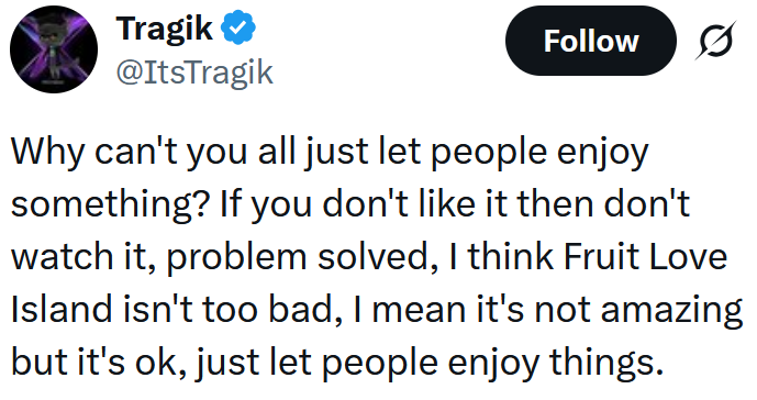 Tweet reading "Why can't you all just let people enjoy something? If you don't like it then don't watch it, problem solved, I think Fruit Love Island isn't too bad, I mean it's not amazing but it's ok, just let people enjoy things."