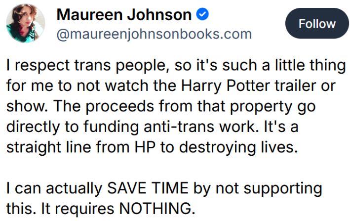 Bluesky post reading "I respect trans people, so it's such a little thing for me to not watch the Harry Potter trailer or show. The proceeds from that property go directly to funding anti-trans work. It's a straight line from HP to destroying lives. I can actually SAVE TIME by not supporting this. It requires NOTHING."