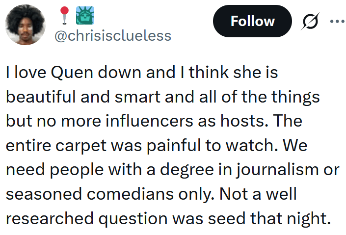 Leitura de tweets "Eu amo Quen Down e acho que ela é linda e inteligente e todas as coisas, mas não há mais influenciadores como anfitriões. Todo o tapete era doloroso de assistir. Precisamos apenas de pessoas formadas em jornalismo ou apenas de comediantes experientes. Não foi uma questão bem pesquisada que foi semeada naquela noite."