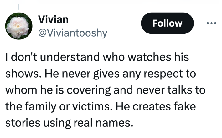 Tweet that reads, "I don't understand who watches his shows. He never gives any respect to whom he is covering and never talks to the family or victims. He creates fake stories using real names."