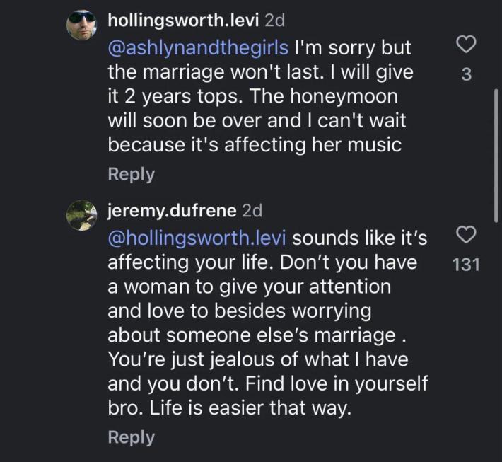 Instagram comment reading ""I’m sorry but the marriage won’t last. I will give it two years tops. The honeymoon will soon be over and I can’t wait because it’s affecting her music." Jeremy Defrene's reply reads "sounds like it’s affecting your life. Don’t you have a woman to give your attention and love to besides worrying about someone else’s marriage? You’re just jealous of what I have and you don’t. Find love in yourself, bro. Life is easier that way."