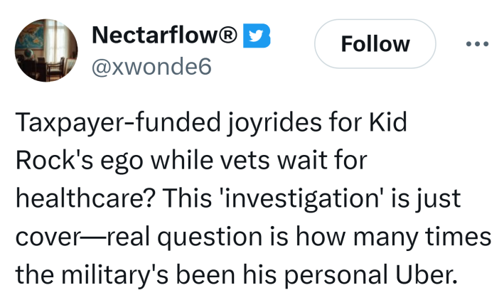 Tweet that reads, "Taxpayer-funded joyrides for Kid Rock's ego while vets wait for healthcare? This 'investigation' is just cover—real question is how many times the military's been his personal Uber."