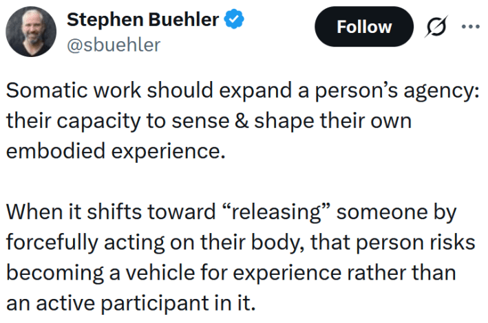 Tweet reading "Somatic work should expand a person’s agency: their capacity to sense & shape their own embodied experience. When it shifts toward “releasing” someone by forcefully acting on their body, that person risks becoming a vehicle for experience rather than an active participant in it."