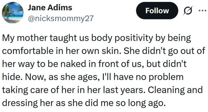 Tweet reading "My mother taught us body positivity by being comfortable in her own skin. She didn't go out of her way to be naked in front of us, but didn't hide. Now, as she ages, I'll have no problem taking care of her in her last years. Cleaning and dressing her as she did me so long ago."
