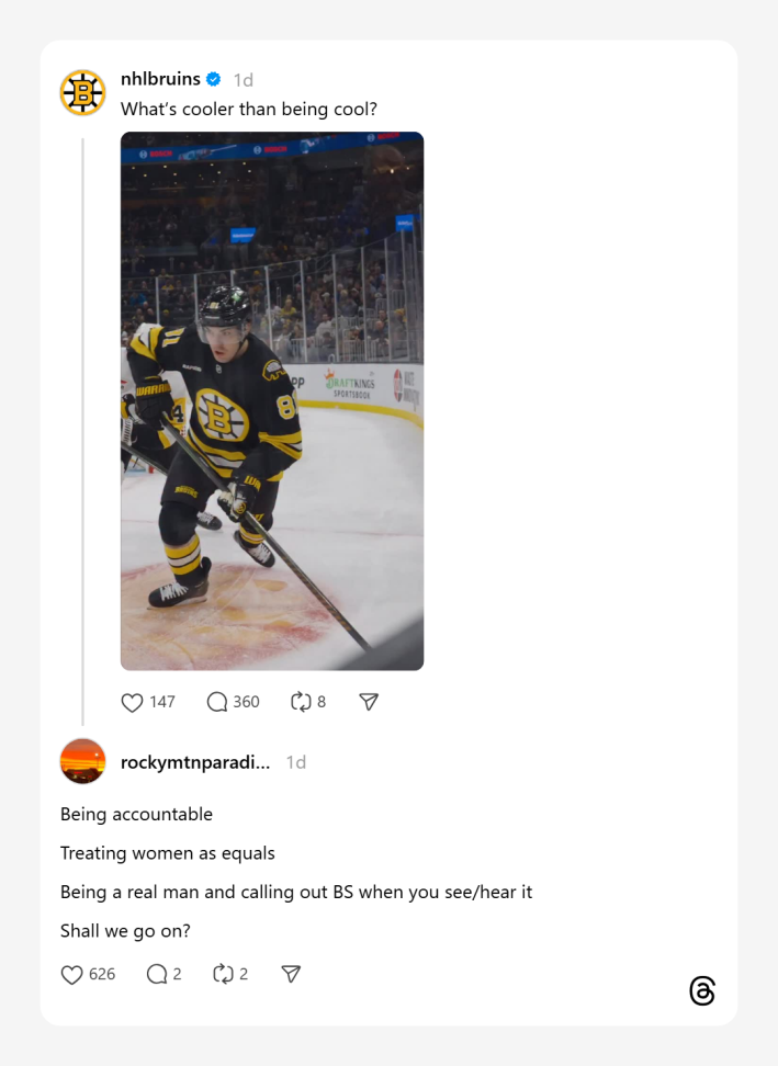 The Bruins asked in a game day video, "What's cooler than being cool?" and a Threads user replied, "Being accountableTreating women as equalsBeing a real man and calling out BS when you see/hear itShall we go on?"