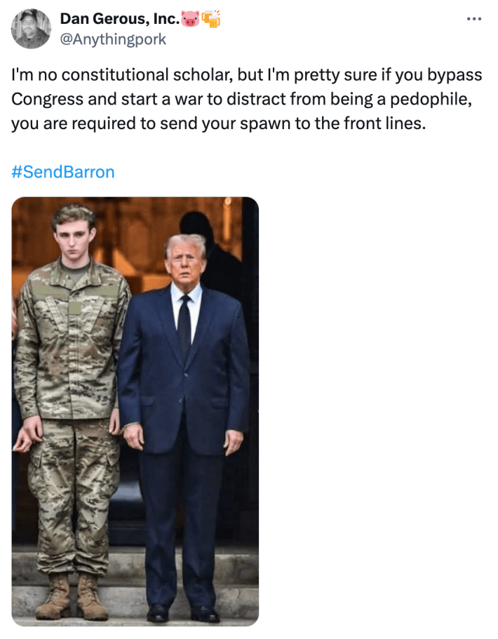 Tweet that reads, "I'm no constitutional scholar, but I'm pretty sure if you bypass Congress and start a war to distract from being a pedophile, you are required to send your spawn to the front lines." With a manipulated photo of Barron standing in military fatigues behind his dad.