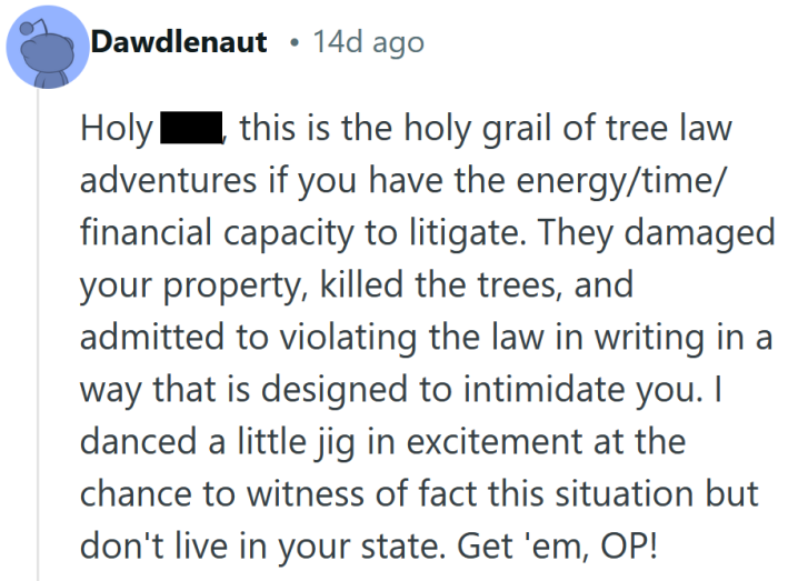 Reddit comment reading "Holy shit, this is the holy grail of tree law adventures if you have the energy/time/financial capacity to litigate. They damaged your property, killed the trees, and admitted to violating the law in writing in a way that is designed to intimidate you. I danced a little jig in excitement at the chance to witness of fact this situation but don't live in your state. Get 'em, OP!"