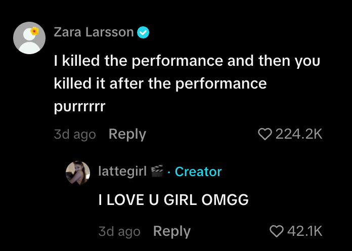 TikTok comments, one from Zara Larsson that says, "I killed the performance and then you killed it after the performance purrrrrr." and a response from OP that says, "I LOVE U GIRL OMGG."