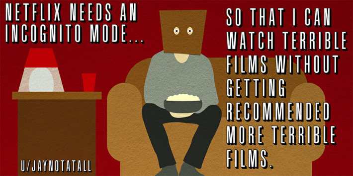 shower thoughts reddit: Netflix needs an incognito mode, so that I can watch terrible films without getting recommended more terrible films.